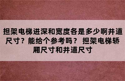 担架电梯进深和宽度各是多少啊井道尺寸？能给个参考吗？ 担架电梯轿厢尺寸和井道尺寸